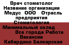 Врач стоматолог › Название организации ­ Медус, ООО › Отрасль предприятия ­ Стоматология › Минимальный оклад ­ 150 000 - Все города Работа » Вакансии   . Кабардино-Балкарская респ.,Нальчик г.